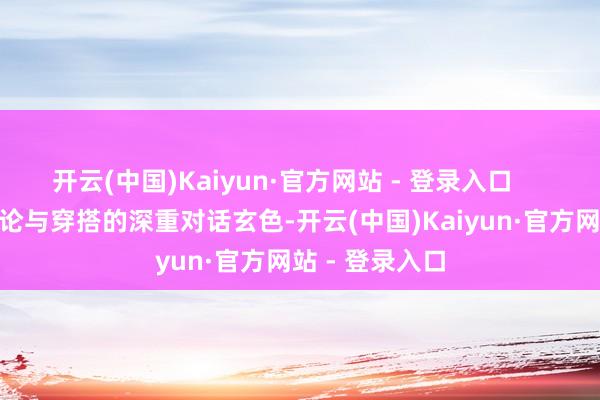 开云(中国)Kaiyun·官方网站 - 登录入口        一、色交流论与穿搭的深重对话玄色-开云(中国)Kaiyun·官方网站 - 登录入口