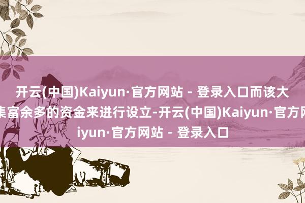 开云(中国)Kaiyun·官方网站 - 登录入口而该大学本人并未鸠集富余多的资金来进行设立-开云(中国)Kaiyun·官方网站 - 登录入口