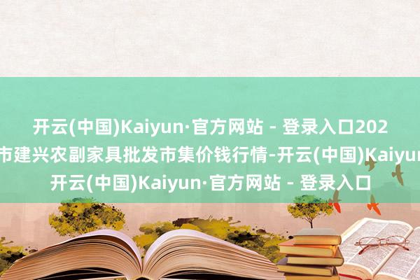 开云(中国)Kaiyun·官方网站 - 登录入口2024年10月8日河北三河市建兴农副家具批发市集价钱行情-开云(中国)Kaiyun·官方网站 - 登录入口