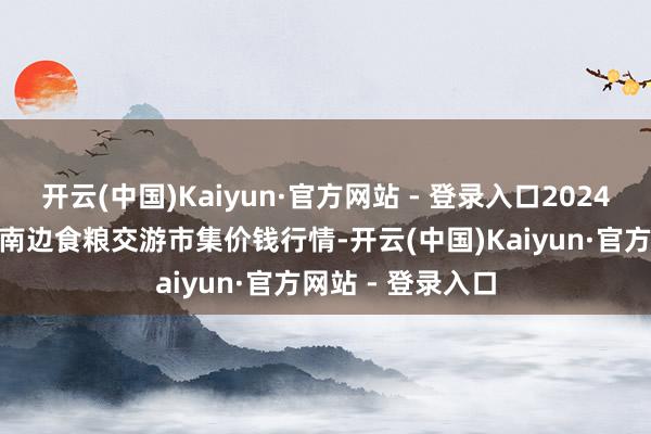 开云(中国)Kaiyun·官方网站 - 登录入口2024年10月8日江西南边食粮交游市集价钱行情-开云(中国)Kaiyun·官方网站 - 登录入口