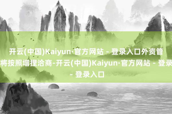 开云(中国)Kaiyun·官方网站 - 登录入口外资管公司将按照增捏洽商-开云(中国)Kaiyun·官方网站 - 登录入口