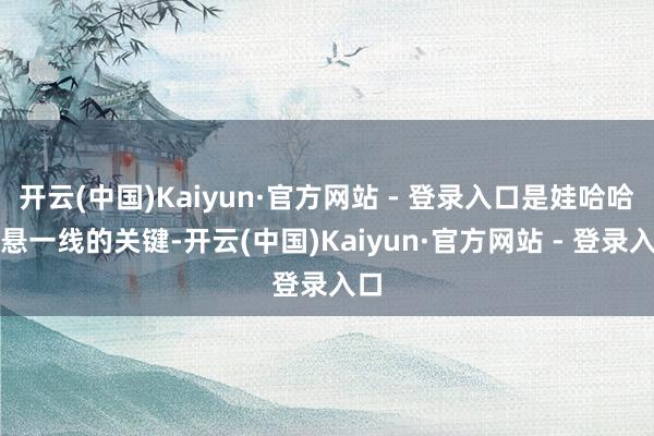 开云(中国)Kaiyun·官方网站 - 登录入口是娃哈哈命悬一线的关键-开云(中国)Kaiyun·官方网站 - 登录入口