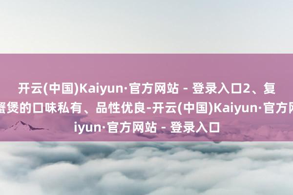 开云(中国)Kaiyun·官方网站 - 登录入口2、复购率高要是肉蟹煲的口味私有、品性优良-开云(中国)Kaiyun·官方网站 - 登录入口