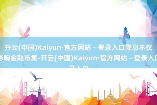 开云(中国)Kaiyun·官方网站 - 登录入口降息不仅影响金融市集-开云(中国)Kaiyun·官方网站 - 登录入口