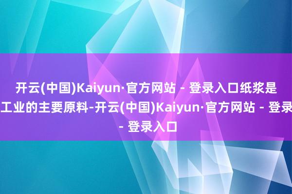 开云(中国)Kaiyun·官方网站 - 登录入口纸浆是造纸工业的主要原料-开云(中国)Kaiyun·官方网站 - 登录入口