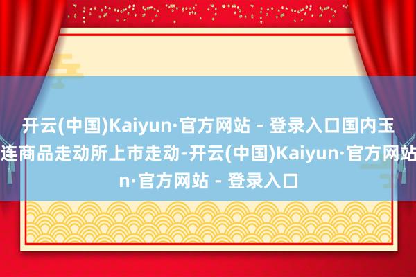 开云(中国)Kaiyun·官方网站 - 登录入口国内玉米期货在大连商品走动所上市走动-开云(中国)Kaiyun·官方网站 - 登录入口