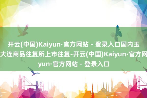 开云(中国)Kaiyun·官方网站 - 登录入口国内玉米淀粉期货在大连商品往复所上市往复-开云(中国)Kaiyun·官方网站 - 登录入口