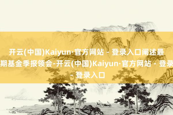 开云(中国)Kaiyun·官方网站 - 登录入口阐述最新一期基金季报领会-开云(中国)Kaiyun·官方网站 - 登录入口