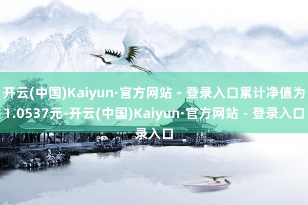 开云(中国)Kaiyun·官方网站 - 登录入口累计净值为1.0537元-开云(中国)Kaiyun·官方网站 - 登录入口