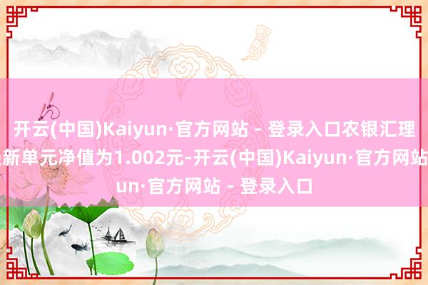 开云(中国)Kaiyun·官方网站 - 登录入口农银汇理金玉债券最新单元净值为1.002元-开云(中国)Kaiyun·官方网站 - 登录入口