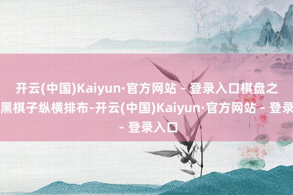 开云(中国)Kaiyun·官方网站 - 登录入口棋盘之上红黑棋子纵横排布-开云(中国)Kaiyun·官方网站 - 登录入口