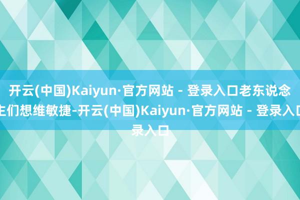 开云(中国)Kaiyun·官方网站 - 登录入口老东说念主们想维敏捷-开云(中国)Kaiyun·官方网站 - 登录入口