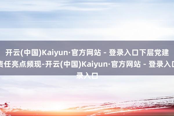 开云(中国)Kaiyun·官方网站 - 登录入口下层党建责任亮点频现-开云(中国)Kaiyun·官方网站 - 登录入口