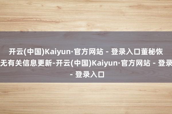 开云(中国)Kaiyun·官方网站 - 登录入口董秘恢复：无有关信息更新-开云(中国)Kaiyun·官方网站 - 登录入口