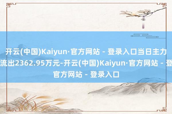 开云(中国)Kaiyun·官方网站 - 登录入口当日主力资金净流出2362.95万元-开云(中国)Kaiyun·官方网站 - 登录入口