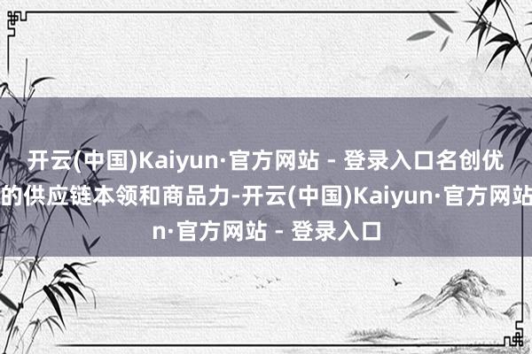 开云(中国)Kaiyun·官方网站 - 登录入口名创优品领有庞大的供应链本领和商品力-开云(中国)Kaiyun·官方网站 - 登录入口