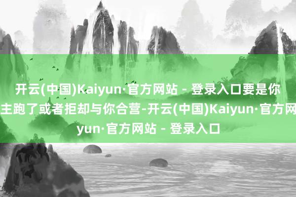 开云(中国)Kaiyun·官方网站 - 登录入口要是你代理的东说念主跑了或者拒却与你合营-开云(中国)Kaiyun·官方网站 - 登录入口